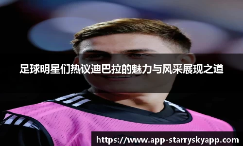 足球明星们热议迪巴拉的魅力与风采展现之道